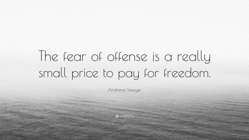 Andrena Sawyer Quote: “The fear of offense is a really small price to pay for freedom.”