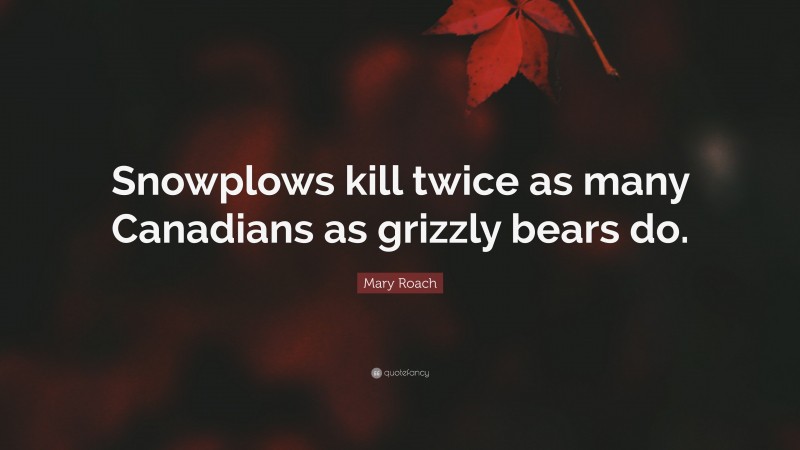 Mary Roach Quote: “Snowplows kill twice as many Canadians as grizzly bears do.”
