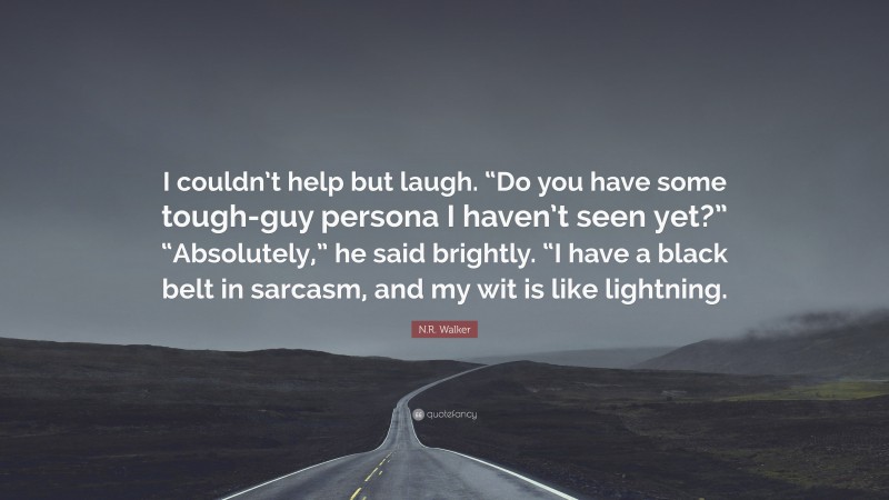 N.R. Walker Quote: “I couldn’t help but laugh. “Do you have some tough-guy persona I haven’t seen yet?” “Absolutely,” he said brightly. “I have a black belt in sarcasm, and my wit is like lightning.”