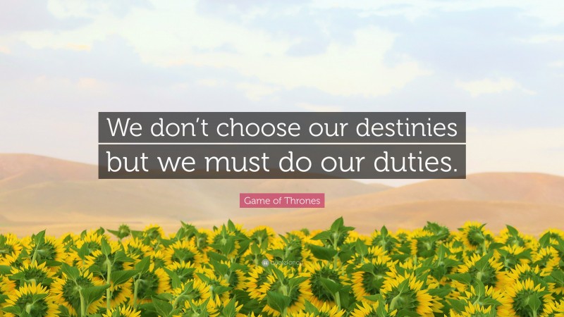 Game of Thrones Quote: “We don’t choose our destinies but we must do our duties.”