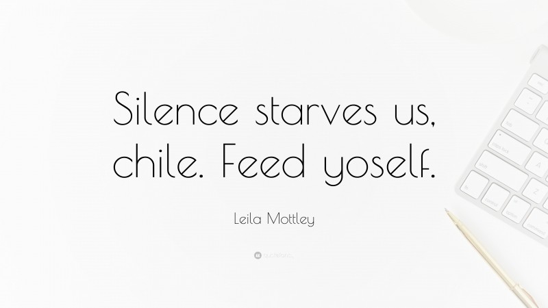 Leila Mottley Quote: “Silence starves us, chile. Feed yoself.”