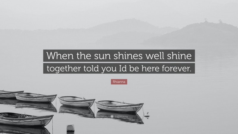 Rhianna Quote: “When the sun shines well shine together told you Id be here forever.”