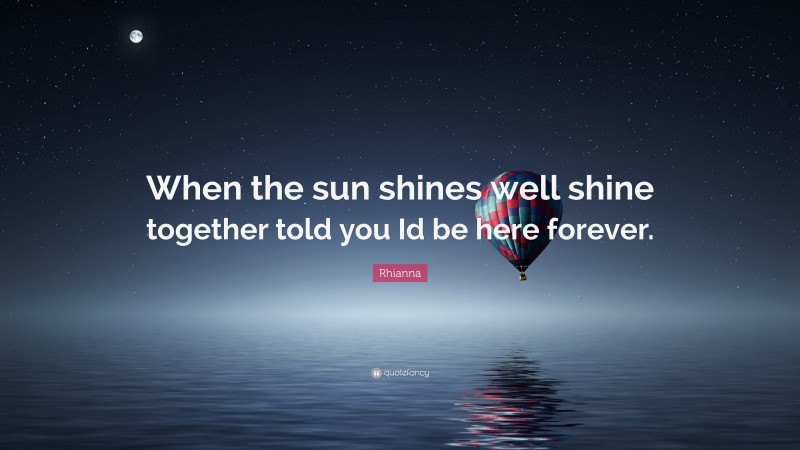 Rhianna Quote: “When the sun shines well shine together told you Id be here forever.”