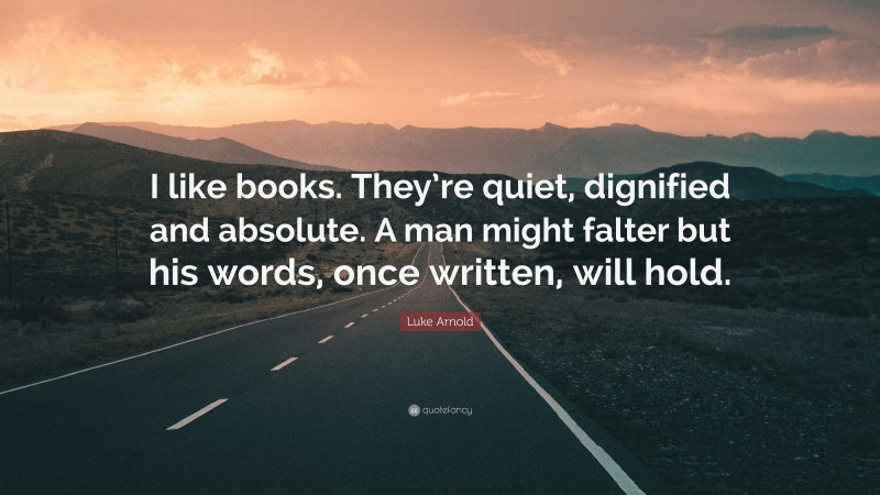 Luke Arnold Quote: “I like books. They’re quiet, dignified and absolute. A man might falter but his words, once written, will hold.”