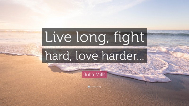 Julia Mills Quote: “Live long, fight hard, love harder...”