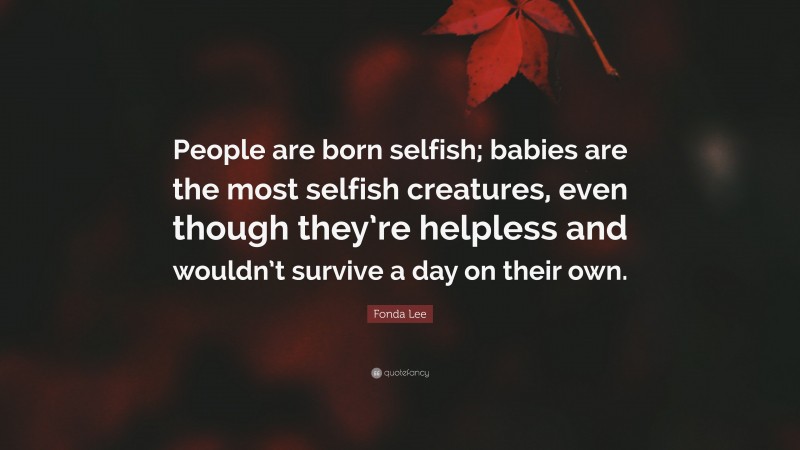 Fonda Lee Quote: “People are born selfish; babies are the most selfish creatures, even though they’re helpless and wouldn’t survive a day on their own.”