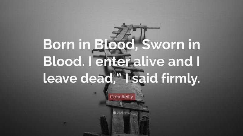 Cora Reilly Quote: “Born in Blood, Sworn in Blood. I enter alive and I leave dead,” I said firmly.”