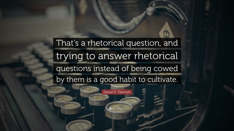 Daniel C. Dennett Quote: “That’s a rhetorical question, and trying to answer rhetorical questions instead of being cowed by them is a good habit to cultivate.”