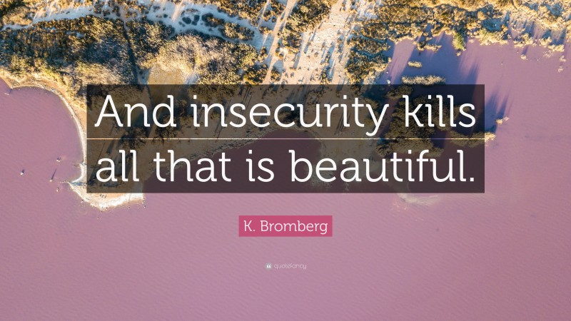 K. Bromberg Quote: “And insecurity kills all that is beautiful.”