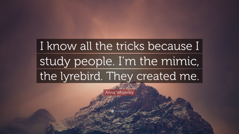 Anna Whateley Quote: “I know all the tricks because I study people. I’m the mimic, the lyrebird. They created me.”