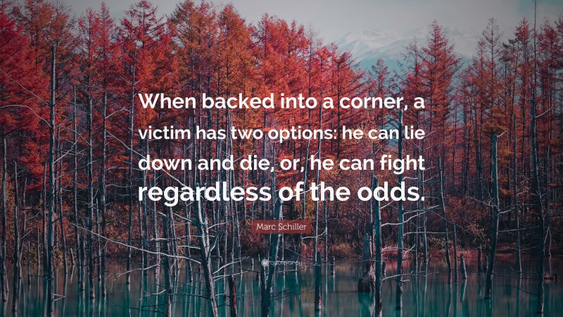 Marc Schiller Quote: “When backed into a corner, a victim has two options: he can lie down and die, or, he can fight regardless of the odds.”