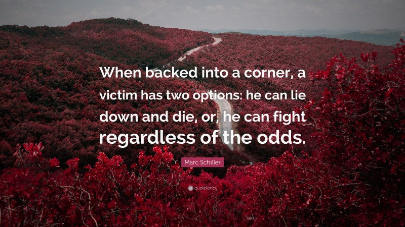 Marc Schiller Quote: “When backed into a corner, a victim has two options: he can lie down and die, or, he can fight regardless of the odds.”