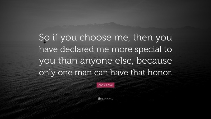 Zack Love Quote: “So if you choose me, then you have declared me more special to you than anyone else, because only one man can have that honor.”