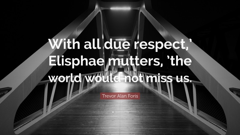 Trevor Alan Foris Quote: “With all due respect,’ Elisphae mutters, ’the world would not miss us.”