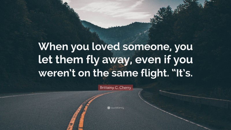 Brittainy C. Cherry Quote: “When you loved someone, you let them fly away, even if you weren’t on the same flight. “It’s.”