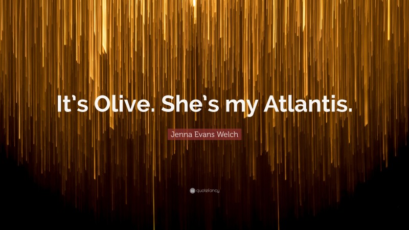 Jenna Evans Welch Quote: “It’s Olive. She’s my Atlantis.”