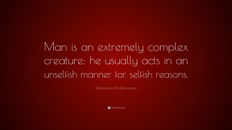 Mokokoma Mokhonoana Quote: “Man is an extremely complex creature: he usually acts in an unselfish manner for selfish reasons.”