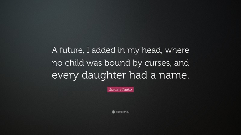 Jordan Ifueko Quote: “A future, I added in my head, where no child was bound by curses, and every daughter had a name.”