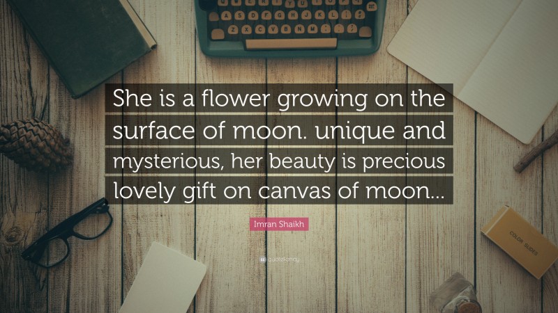 Imran Shaikh Quote: “She is a flower growing on the surface of moon. unique and mysterious, her beauty is precious lovely gift on canvas of moon...”