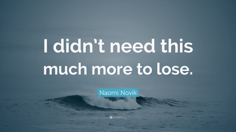 Naomi Novik Quote: “I didn’t need this much more to lose.”