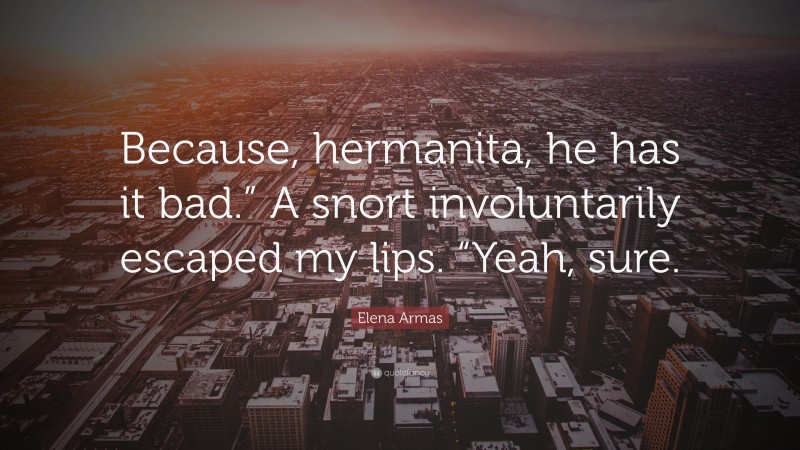 Elena Armas Quote: “Because, hermanita, he has it bad.” A snort involuntarily escaped my lips. “Yeah, sure.”