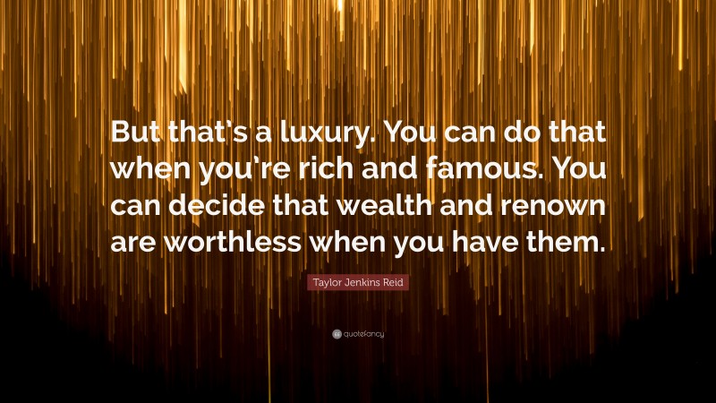 Taylor Jenkins Reid Quote: “But that’s a luxury. You can do that when you’re rich and famous. You can decide that wealth and renown are worthless when you have them.”