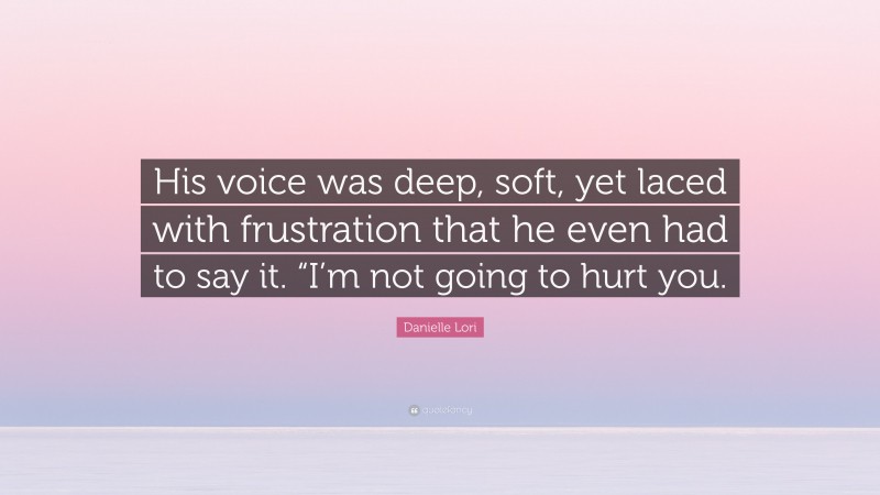 Danielle Lori Quote: “His voice was deep, soft, yet laced with frustration that he even had to say it. “I’m not going to hurt you.”