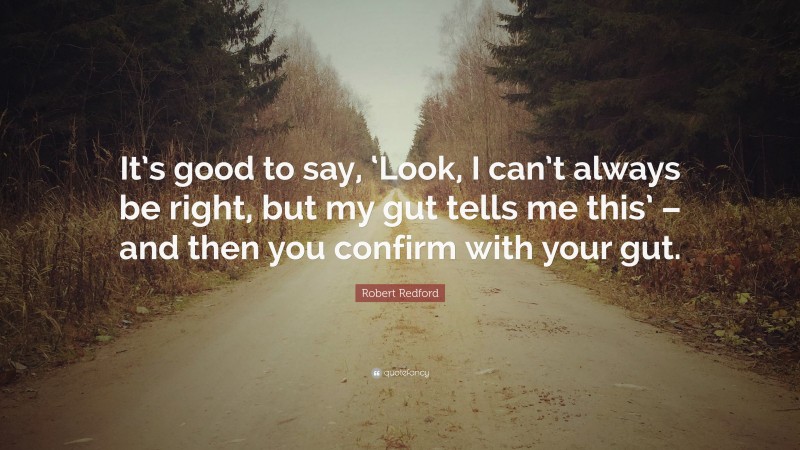 Robert Redford Quote: “It’s good to say, ‘Look, I can’t always be right, but my gut tells me this’ – and then you confirm with your gut.”