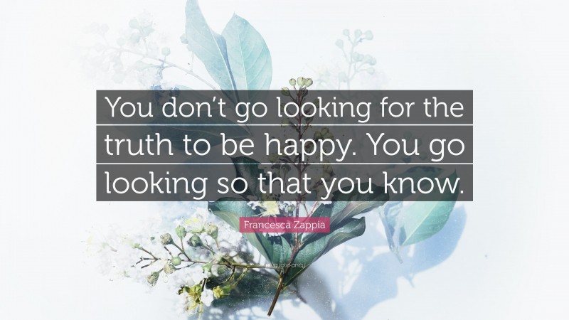 Francesca Zappia Quote: “You don’t go looking for the truth to be happy. You go looking so that you know.”