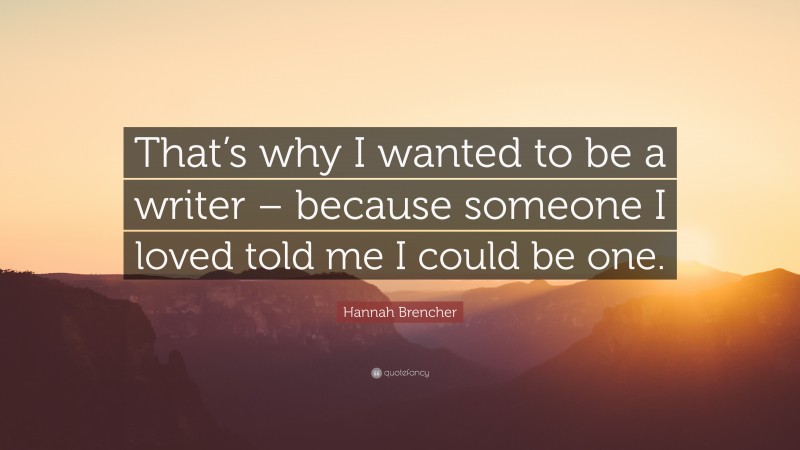 Hannah Brencher Quote: “That’s why I wanted to be a writer – because someone I loved told me I could be one.”