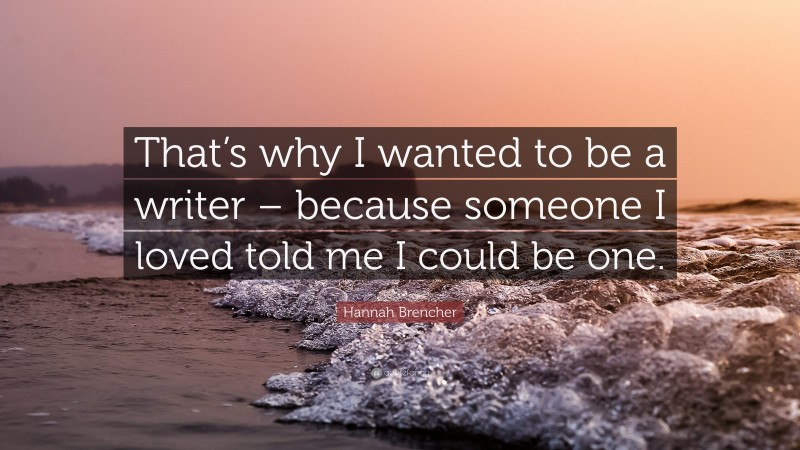 Hannah Brencher Quote: “That’s why I wanted to be a writer – because someone I loved told me I could be one.”