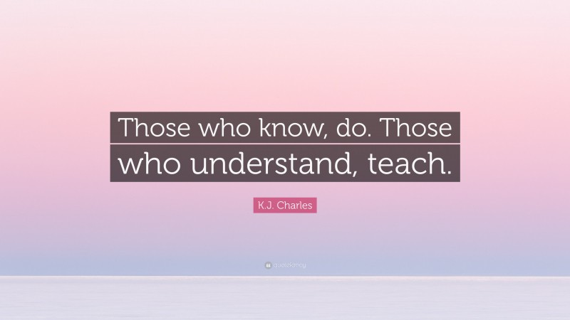 K.J. Charles Quote: “Those who know, do. Those who understand, teach.”