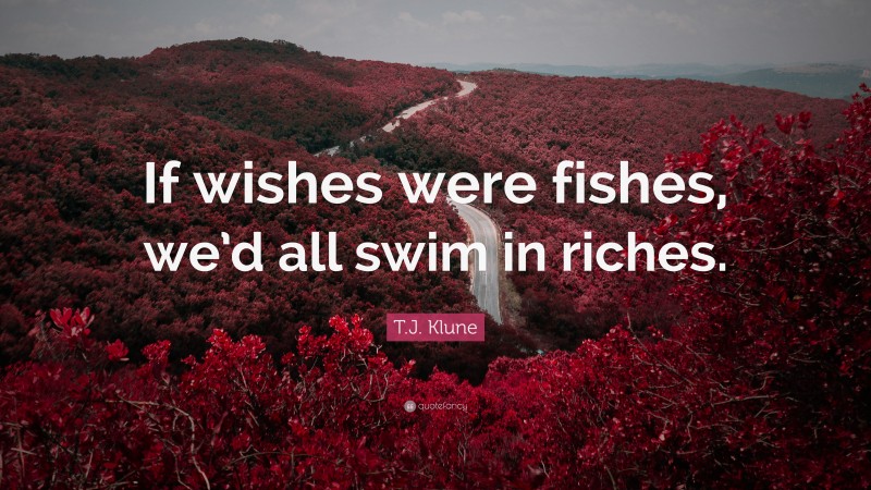 T.J. Klune Quote: “If wishes were fishes, we’d all swim in riches.”