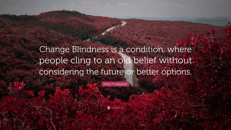 Peter F Gallagher Quote: “Change Blindness is a condition, where people cling to an old belief without considering the future or better options.”