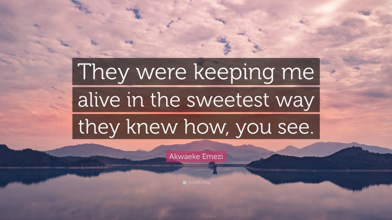 Akwaeke Emezi Quote: “They were keeping me alive in the sweetest way they knew how, you see.”