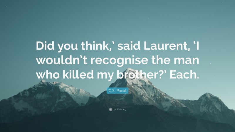 C.S. Pacat Quote: “Did you think,’ said Laurent, ‘I wouldn’t recognise the man who killed my brother?’ Each.”