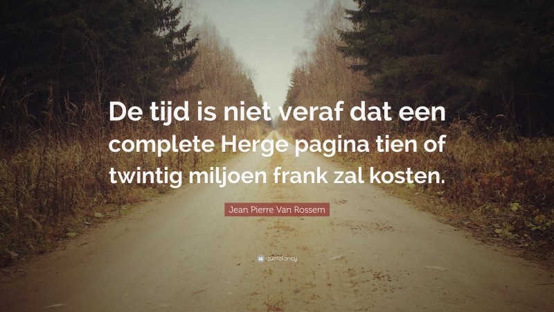 Jean Pierre Van Rossem Quote: “De tijd is niet veraf dat een complete Herge pagina tien of twintig miljoen frank zal kosten.”