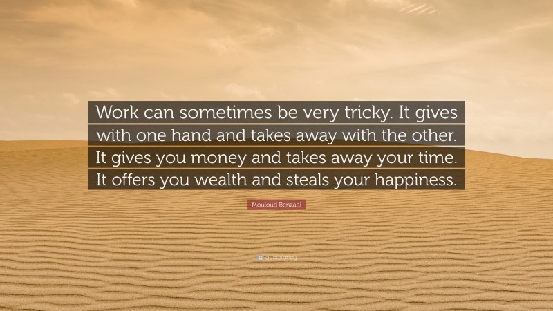Mouloud Benzadi Quote: “Work can sometimes be very tricky. It gives with one hand and takes away with the other. It gives you money and takes away your time. It offers you wealth and steals your happiness.”