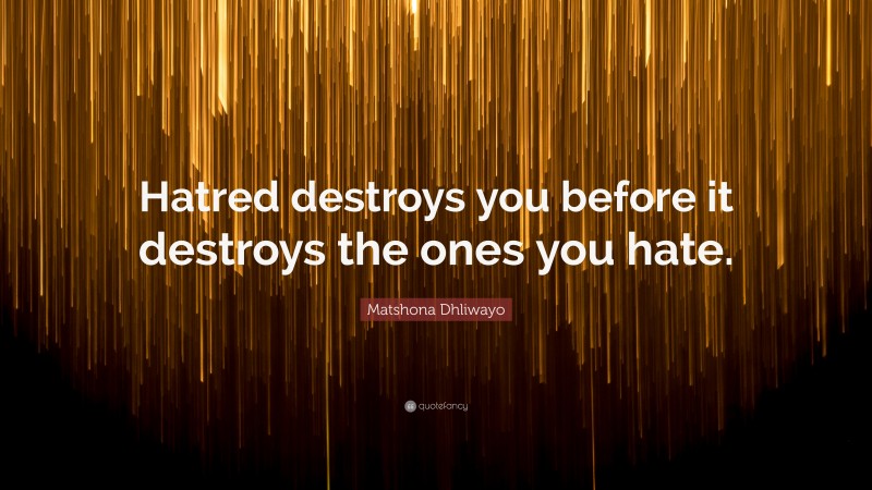 Matshona Dhliwayo Quote: “Hatred destroys you before it destroys the ones you hate.”