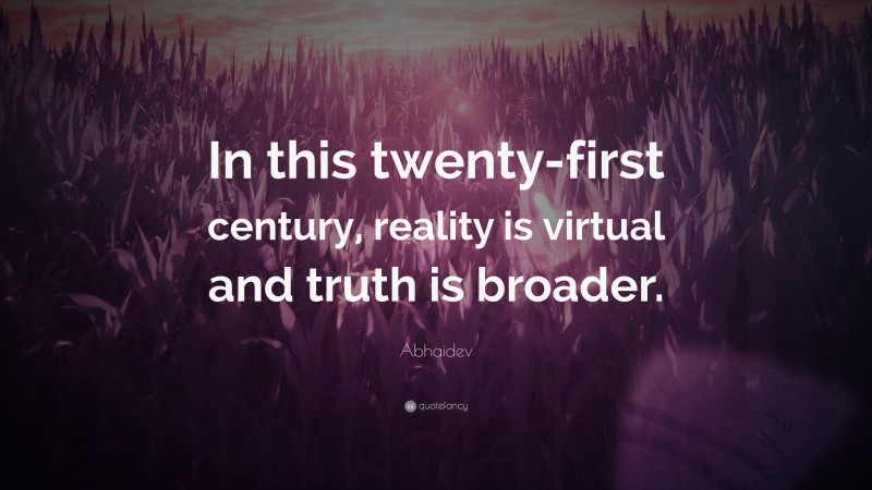 Abhaidev Quote: “In this twenty-first century, reality is virtual and truth is broader.”