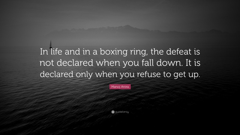 Manoj Arora Quote: “In life and in a boxing ring, the defeat is not declared when you fall down. It is declared only when you refuse to get up.”