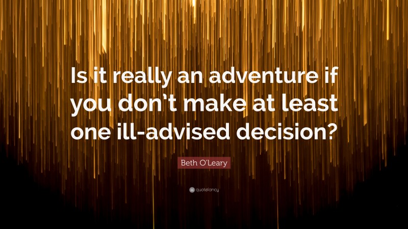 Beth O'Leary Quote: “Is it really an adventure if you don’t make at least one ill-advised decision?”