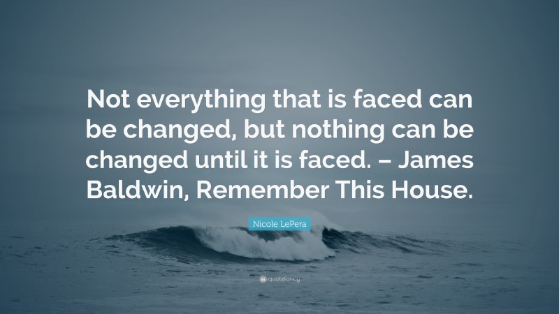 Nicole LePera Quote: “Not everything that is faced can be changed, but nothing can be changed until it is faced. – James Baldwin, Remember This House.”