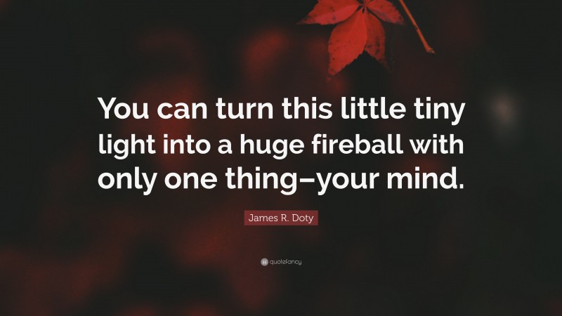 James R. Doty Quote: “You can turn this little tiny light into a huge fireball with only one thing–your mind.”