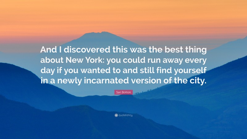 Sari Botton Quote: “And I discovered this was the best thing about New York: you could run away every day if you wanted to and still find yourself in a newly incarnated version of the city.”