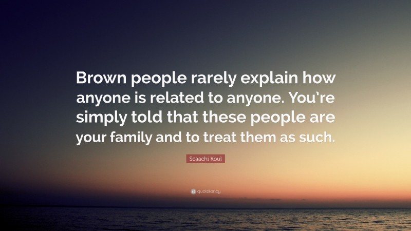 Scaachi Koul Quote: “Brown people rarely explain how anyone is related to anyone. You’re simply told that these people are your family and to treat them as such.”