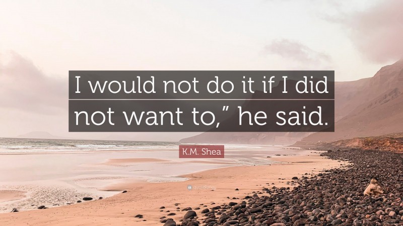 K.M. Shea Quote: “I would not do it if I did not want to,” he said.”