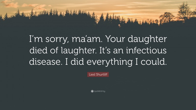 Liesl Shurtliff Quote: “I’m sorry, ma’am. Your daughter died of laughter. It’s an infectious disease. I did everything I could.”