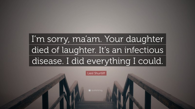 Liesl Shurtliff Quote: “I’m sorry, ma’am. Your daughter died of laughter. It’s an infectious disease. I did everything I could.”