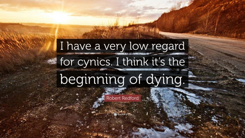 Robert Redford Quote: “I have a very low regard for cynics. I think it’s the beginning of dying.”